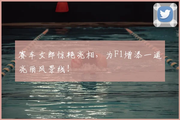 赛车女郎惊艳亮相,为F1增添一道亮丽风景线!