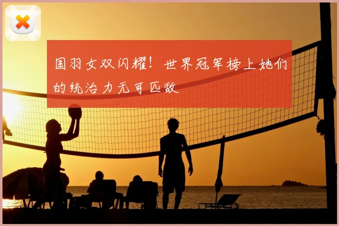 国羽女双闪耀！世界冠军榜上她们的统治力无可匹敌