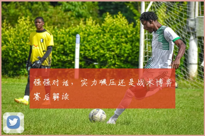强强对话，实力碾压还是战术博弈赛后解读