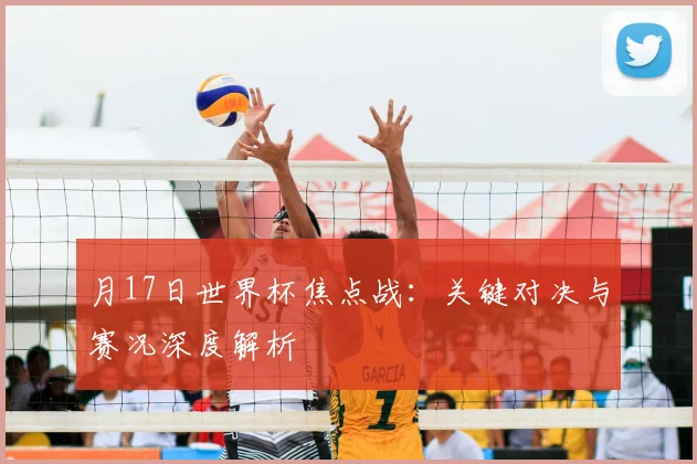月17日世界杯焦点战：关键对决与赛况深度解析