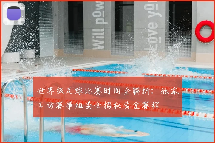 世界级足球比赛时间全解析:独家专访赛事组委会揭秘黄金赛程