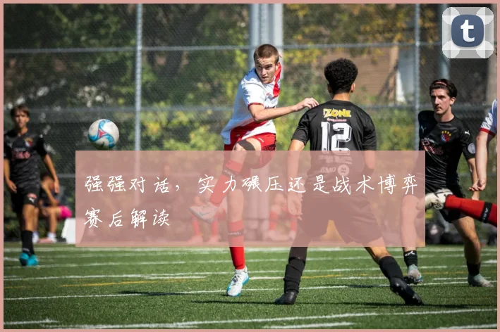 强强对话，实力碾压还是战术博弈赛后解读