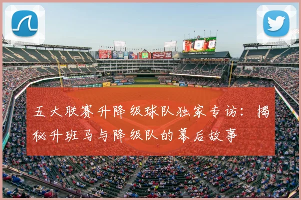 五大联赛升降级球队独家专访：揭秘升班马与降级队的幕后故事
