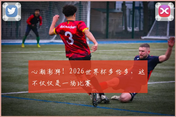 心潮澎湃!2026世界杯多伦多,这不仅仅是一场比赛