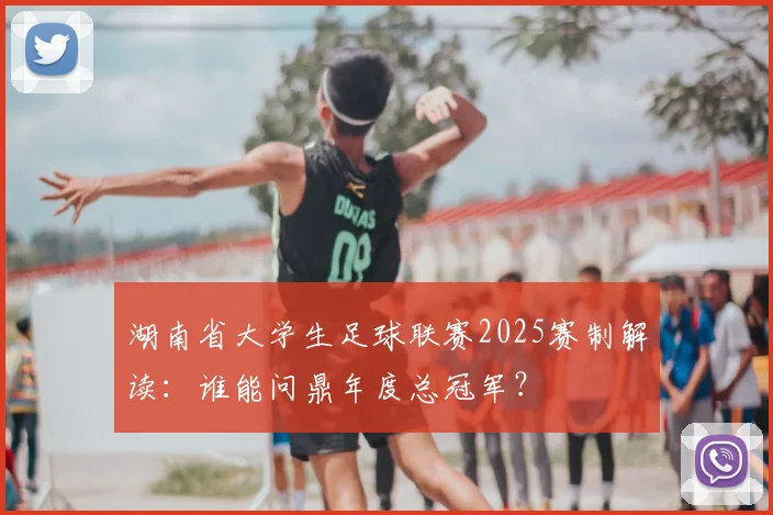 湖南省大学生足球联赛2025赛制解读:谁能问鼎年度总冠军?