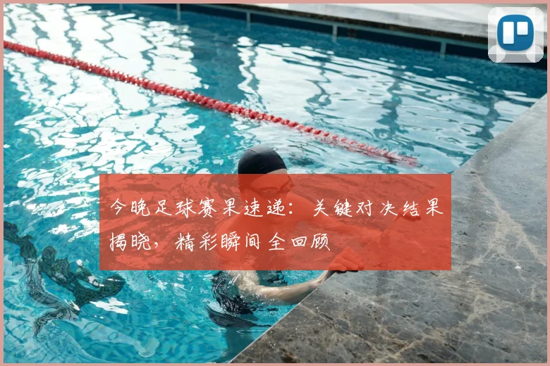 今晚足球赛果速递：关键对决结果揭晓，精彩瞬间全回顾