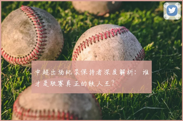 中超出场纪录保持者深度解析:谁才是联赛真正的铁人王?