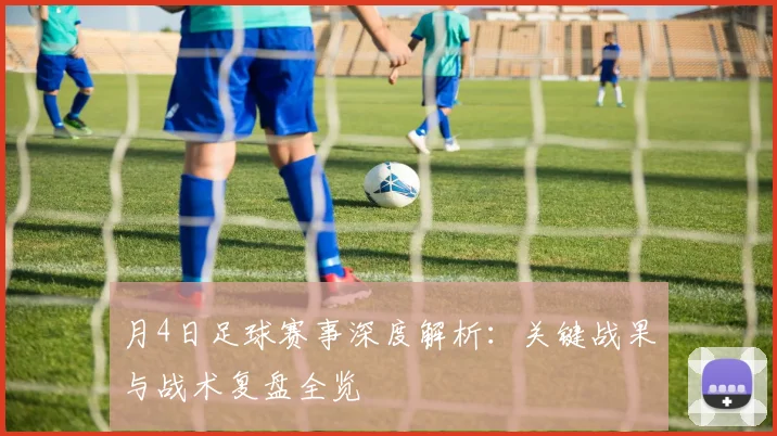 月4日足球赛事深度解析：关键战果与战术复盘全览
