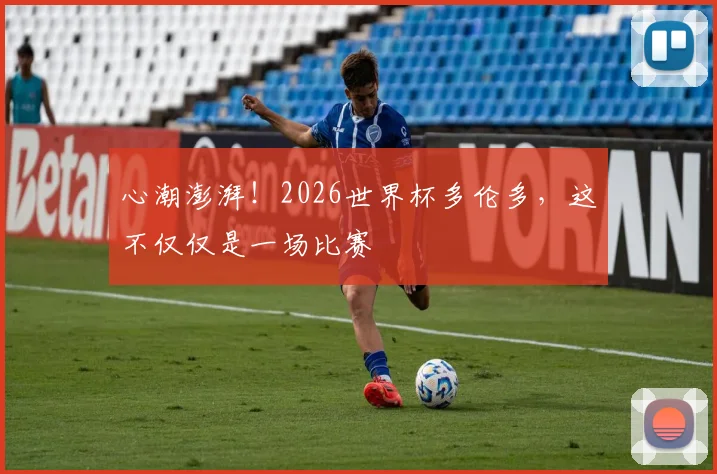 心潮澎湃!2026世界杯多伦多,这不仅仅是一场比赛