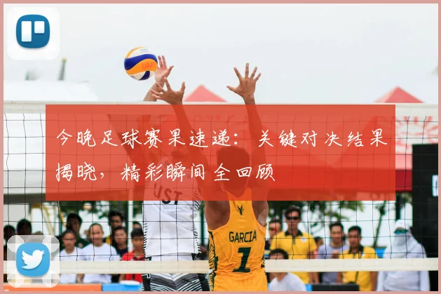 今晚足球赛果速递：关键对决结果揭晓，精彩瞬间全回顾