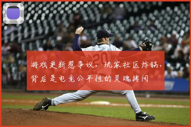 游戏更新惹争议,玩家社区炸锅,背后是电竞公平性的灵魂拷问