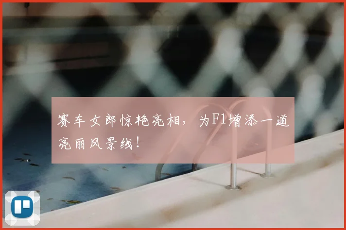 赛车女郎惊艳亮相,为F1增添一道亮丽风景线!