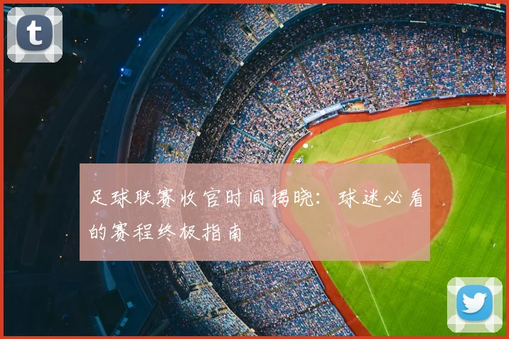足球联赛收官时间揭晓:球迷必看的赛程终极指南